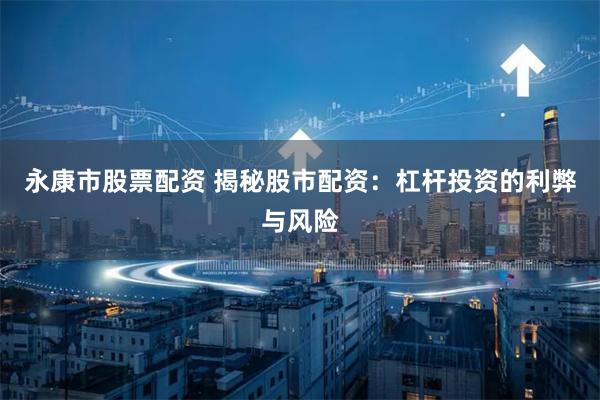 永康市股票配资 揭秘股市配资：杠杆投资的利弊与风险