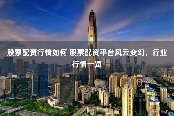股票配资行情如何 股票配资平台风云变幻，行业行情一览