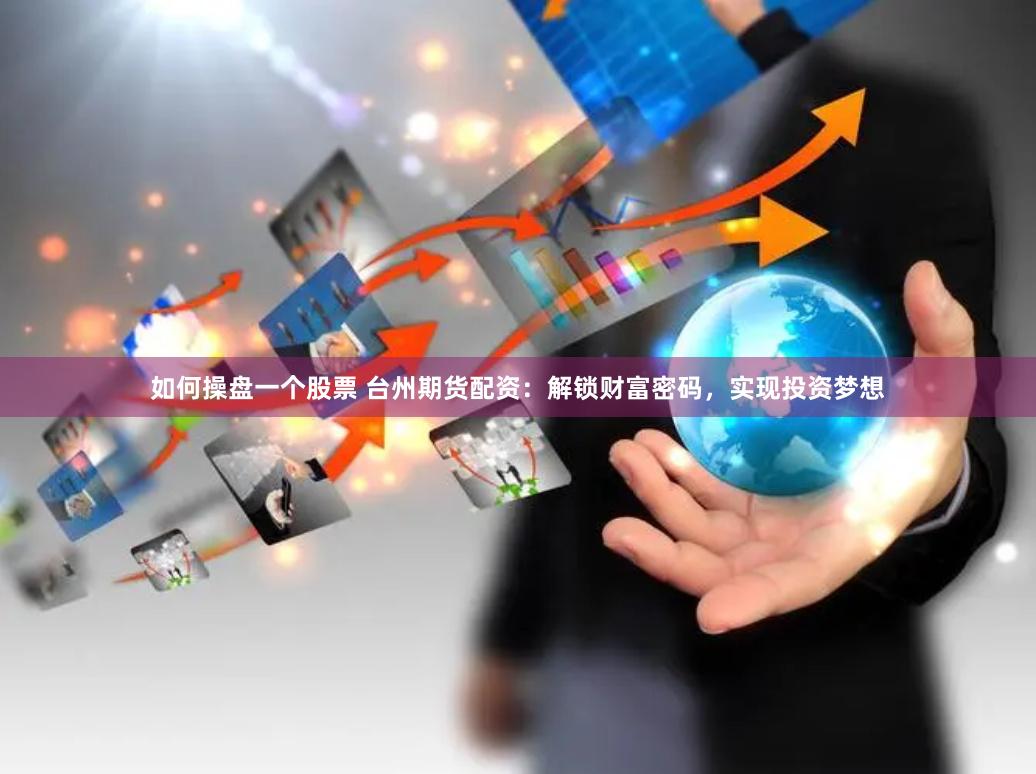如何操盘一个股票 台州期货配资：解锁财富密码，实现投资梦想