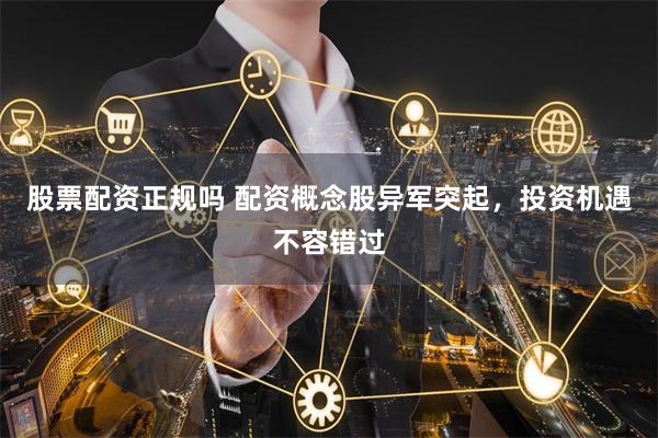 股票配资正规吗 配资概念股异军突起，投资机遇不容错过