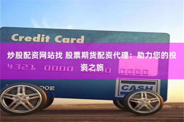 炒股配资网站找 股票期货配资代理：助力您的投资之旅
