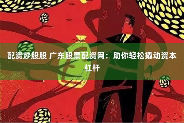 配资炒股股 广东股票配资网：助你轻松撬动资本杠杆