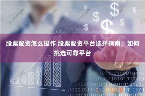 股票配资怎么操作 股票配资平台选择指南：如何挑选可靠平台