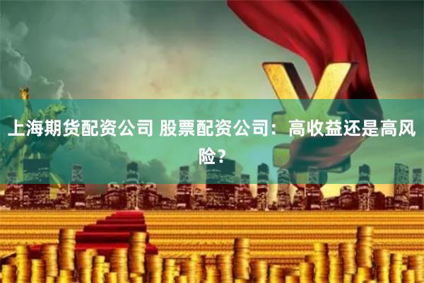 上海期货配资公司 股票配资公司：高收益还是高风险？