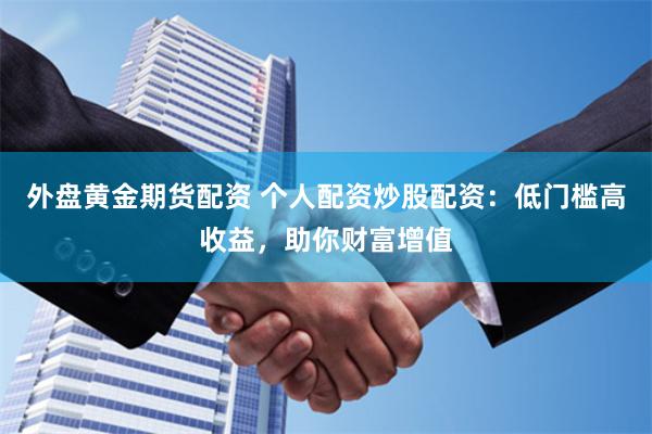 外盘黄金期货配资 个人配资炒股配资：低门槛高收益，助你财富增值