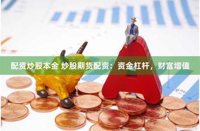 配资炒股本金 炒股期货配资：资金杠杆，财富增值