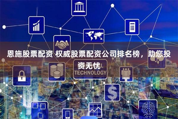 恩施股票配资 权威股票配资公司排名榜，助您投资无忧