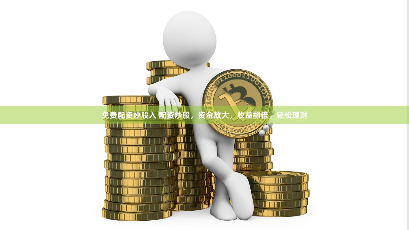 免费配资炒股入 配资炒股，资金放大，收益翻倍，轻松理财
