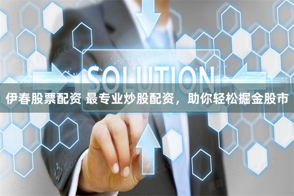 伊春股票配资 最专业炒股配资，助你轻松掘金股市