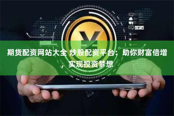 期货配资网站大全 炒股配资平台：助你财富倍增，实现投资梦想