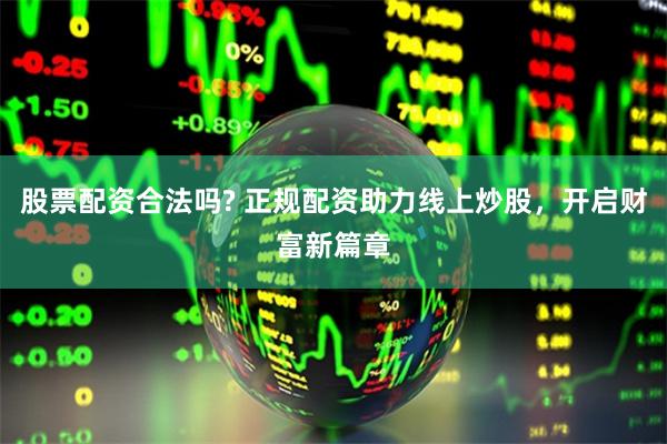 股票配资合法吗? 正规配资助力线上炒股，开启财富新篇章