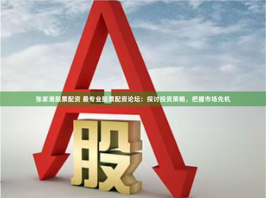 张家港股票配资 最专业股票配资论坛：探讨投资策略，把握市场先机