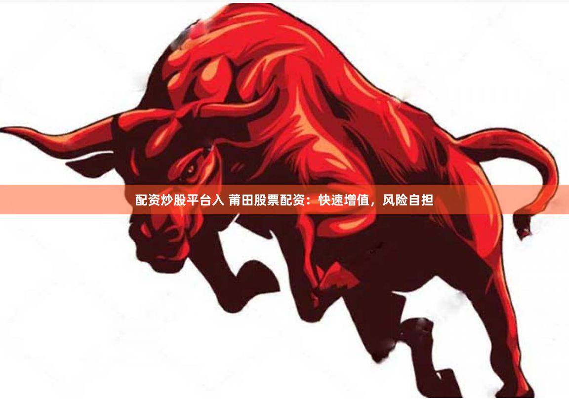 配资炒股平台入 莆田股票配资：快速增值，风险自担