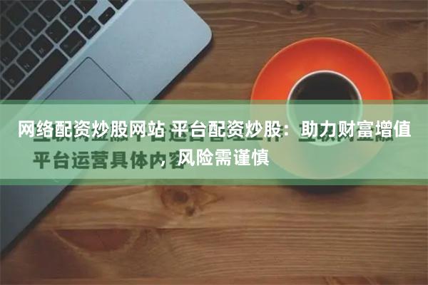 网络配资炒股网站 平台配资炒股：助力财富增值，风险需谨慎