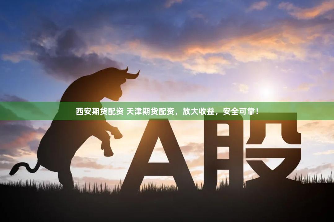 西安期货配资 天津期货配资，放大收益，安全可靠！
