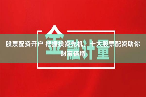 股票配资开户 把握投资先机，十大股票配资助你财富倍增