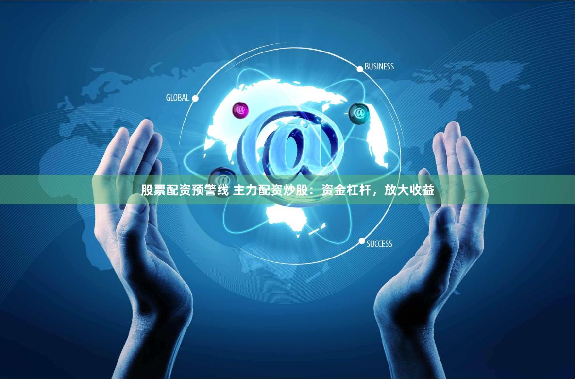 股票配资预警线 主力配资炒股：资金杠杆，放大收益
