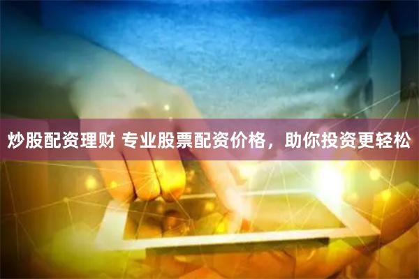炒股配资理财 专业股票配资价格，助你投资更轻松