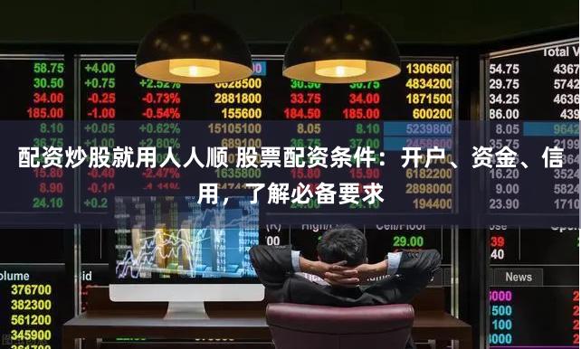 配资炒股就用人人顺 股票配资条件：开户、资金、信用，了解必备要求