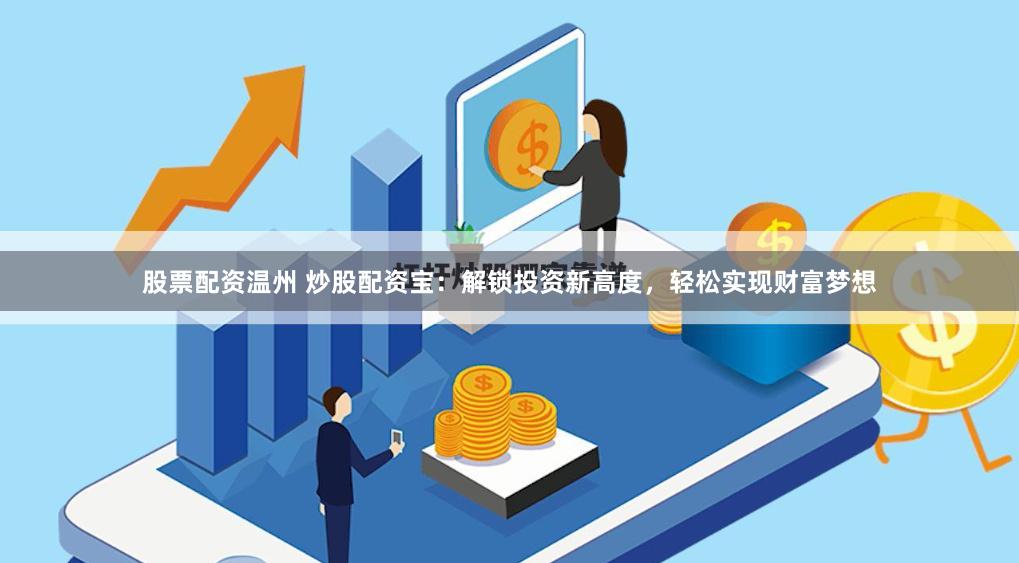 股票配资温州 炒股配资宝：解锁投资新高度，轻松实现财富梦想