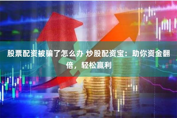股票配资被骗了怎么办 炒股配资宝：助你资金翻倍，轻松赢利