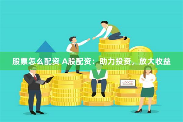 股票怎么配资 A股配资：助力投资，放大收益
