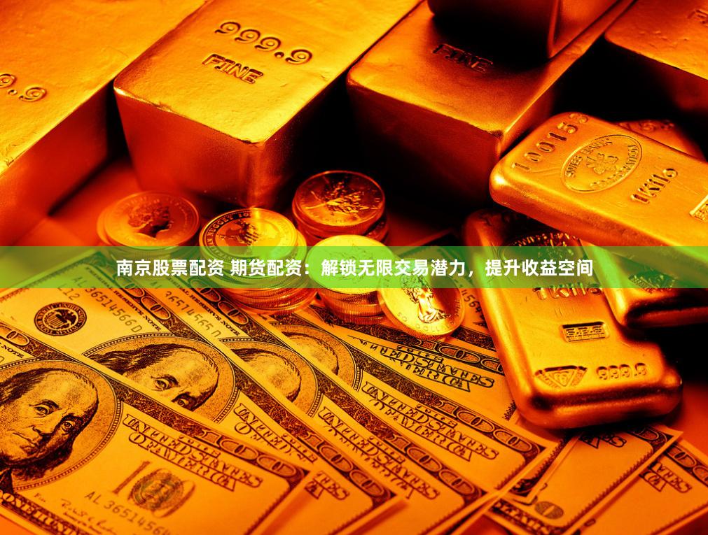 南京股票配资 期货配资：解锁无限交易潜力，提升收益空间