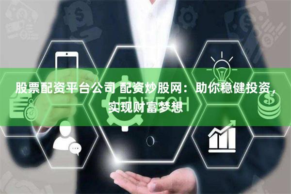 股票配资平台公司 配资炒股网：助你稳健投资，实现财富梦想