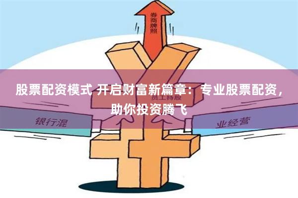 股票配资模式 开启财富新篇章：专业股票配资，助你投资腾飞