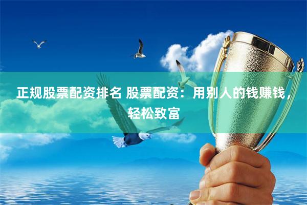 正规股票配资排名 股票配资：用别人的钱赚钱，轻松致富