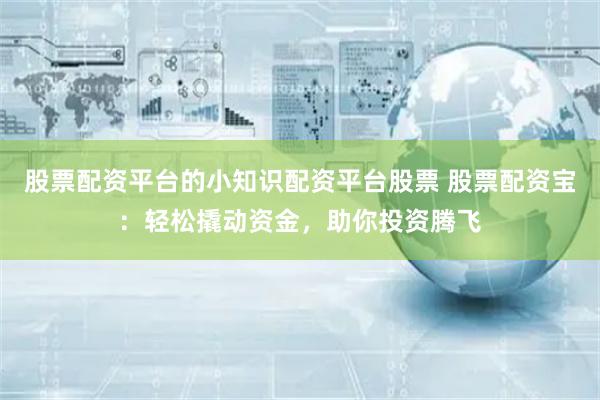 股票配资平台的小知识配资平台股票 股票配资宝：轻松撬动资金，助你投资腾飞