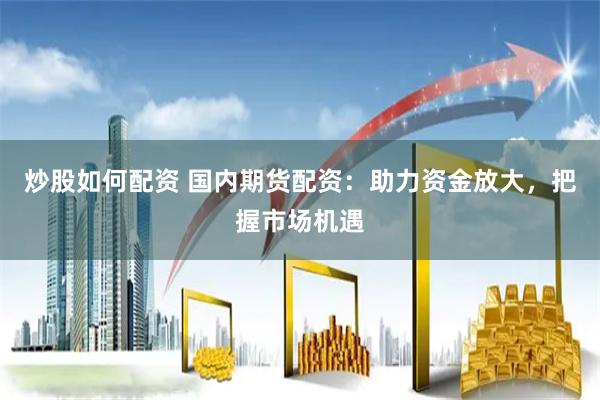 炒股如何配资 国内期货配资：助力资金放大，把握市场机遇