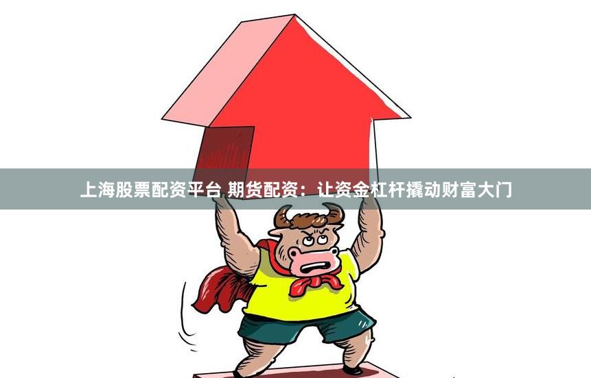 上海股票配资平台 期货配资：让资金杠杆撬动财富大门