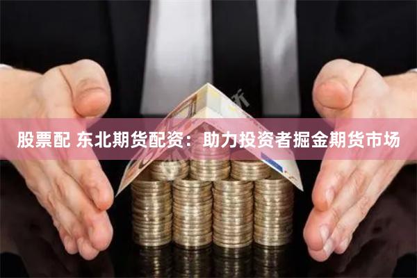 股票配 东北期货配资：助力投资者掘金期货市场