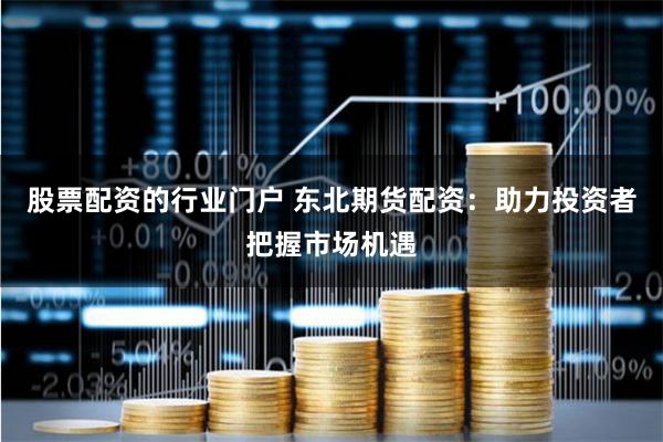 股票配资的行业门户 东北期货配资：助力投资者把握市场机遇