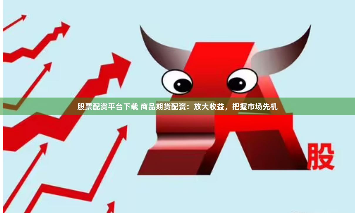股票配资平台下载 商品期货配资：放大收益，把握市场先机