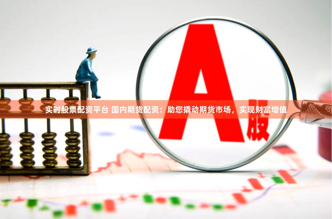 实时股票配资平台 国内期货配资：助您撬动期货市场，实现财富增值