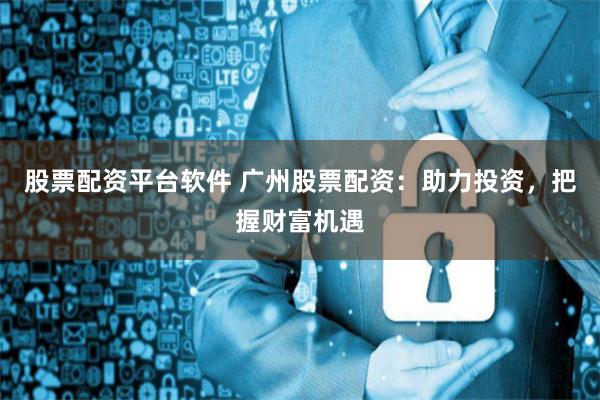 股票配资平台软件 广州股票配资：助力投资，把握财富机遇