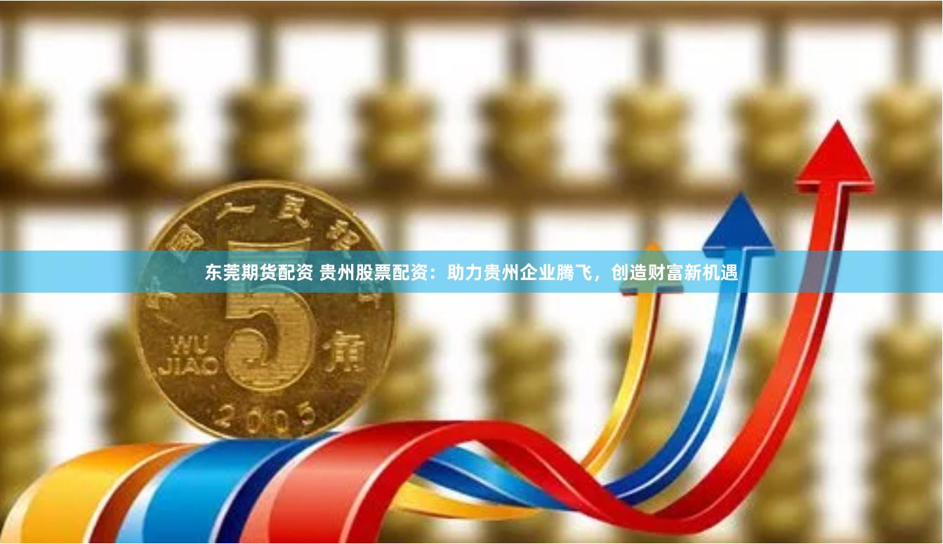东莞期货配资 贵州股票配资：助力贵州企业腾飞，创造财富新机遇