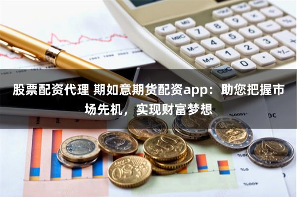 股票配资代理 期如意期货配资app：助您把握市场先机，实现财富梦想