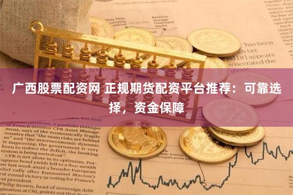 广西股票配资网 正规期货配资平台推荐：可靠选择，资金保障