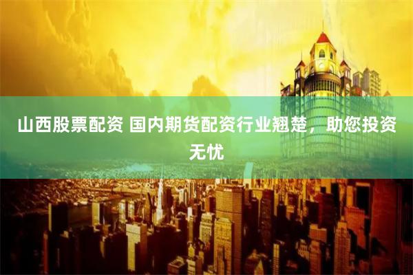 山西股票配资 国内期货配资行业翘楚，助您投资无忧