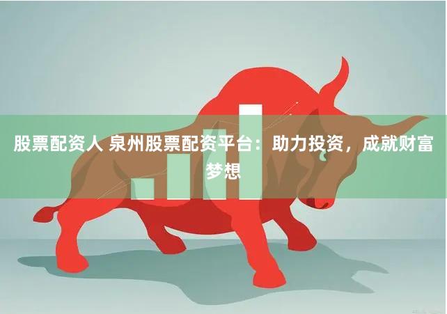 股票配资人 泉州股票配资平台：助力投资，成就财富梦想