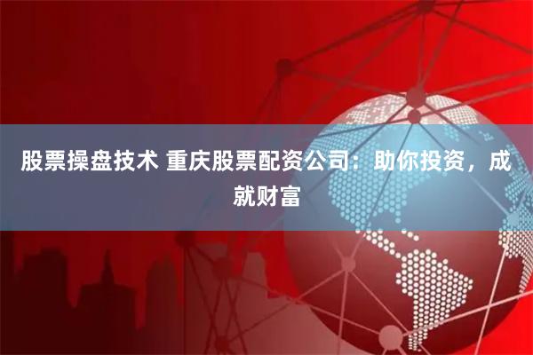 股票操盘技术 重庆股票配资公司：助你投资，成就财富