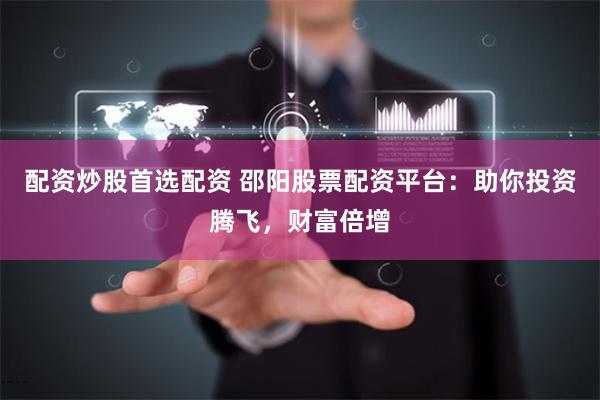 配资炒股首选配资 邵阳股票配资平台：助你投资腾飞，财富倍增