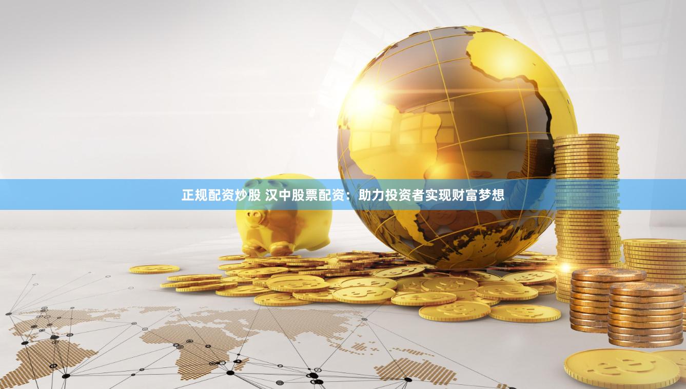 正规配资炒股 汉中股票配资：助力投资者实现财富梦想