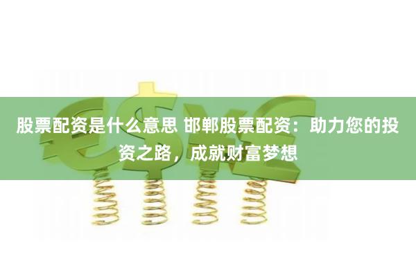股票配资是什么意思 邯郸股票配资：助力您的投资之路，成就财富梦想