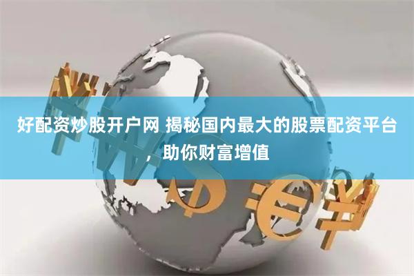 好配资炒股开户网 揭秘国内最大的股票配资平台，助你财富增值