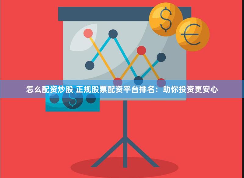 怎么配资炒股 正规股票配资平台排名：助你投资更安心