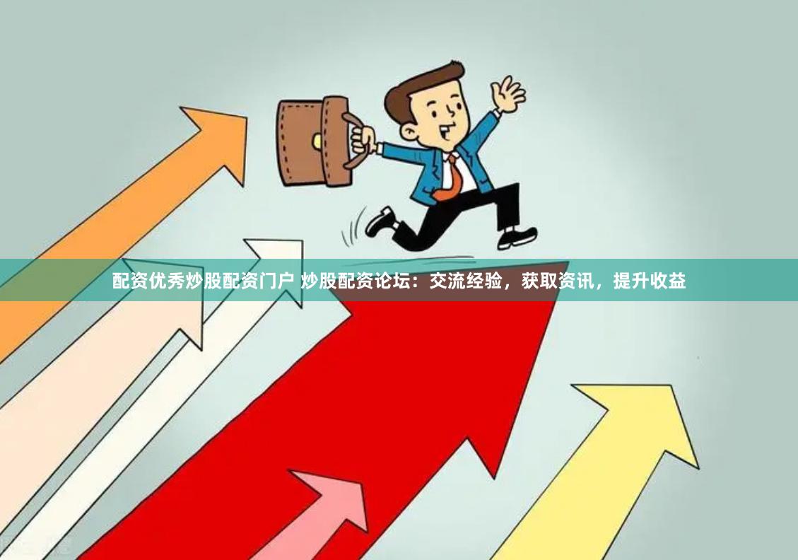 配资优秀炒股配资门户 炒股配资论坛：交流经验，获取资讯，提升收益